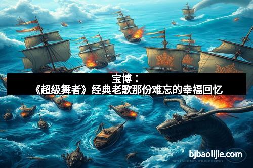 宝博：《超级舞者》经典老歌那份难忘的幸福回忆