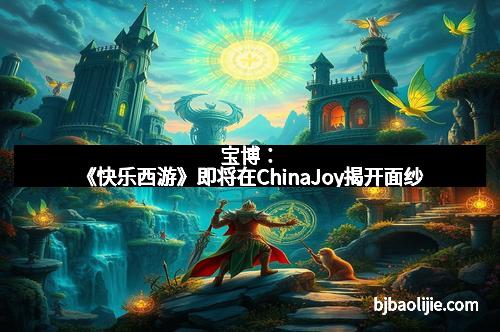 宝博：《快乐西游》即将在ChinaJoy揭开面纱