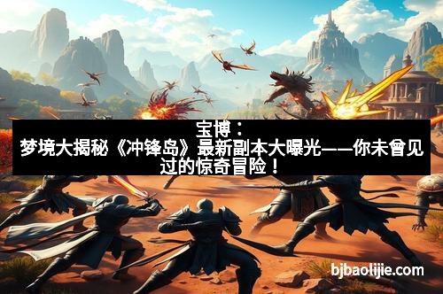 宝博：梦境大揭秘《冲锋岛》最新副本大曝光——你未曾见过的惊奇冒险！