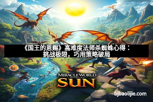 《国王的恩赐》高难度法师杀蜘蛛心得：挑战极限，巧用策略破局